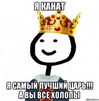 я канат я самый лучший царь!!! а вы все холопы