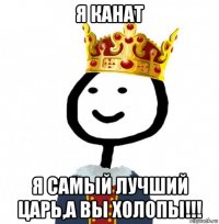 я канат я самый лучший царь,а вы холопы!!!