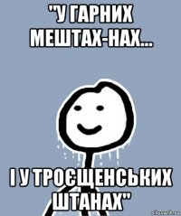 "у гарних мештах-нах... і у троєщенських штанах"