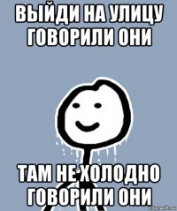 выйди на улицу говорили они там не холодно говорили они