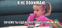 я не понимаю почему ты ещё не поставил этому мему лойс