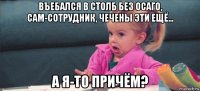 въебался в столб без осаго, сам-сотрудник, чечены эти ещё... а я-то причём?