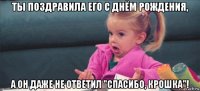 ты поздравила его с днём рождения, а он даже не ответил "спасибо, крошка"!