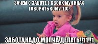 зачем о заботе о своих мужиках говорить кому-то? заботу надо молча делать!!11!!1