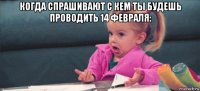 когда спрашивают с кем ты будешь проводить 14 февраля: 