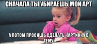 сначала ты убираешь мой арт а потом просишь сделать картинку в тему