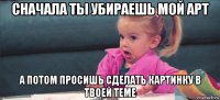 сначала ты убираешь мой арт а потом просишь сделать картинку в твоей теме