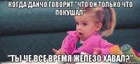 когда данчо говорит "что он только что покушал" "ты че все время железо хавал?"