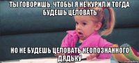 ты говоришь, чтобы я не курил и тогда будешь целовать но не будешь целовать неопознанного дядьку