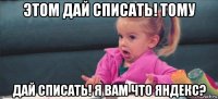 этом дай списать! тому дай списать! я вам что яндекс?