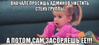 вначале просишь админов чистить стену группы а потом сам засоряешь её!!!