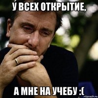 у всех открытие, а мне на учебу :(