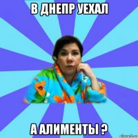 в днепр уехал а алименты ?