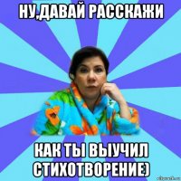 ну,давай расскажи как ты выучил стихотворение)