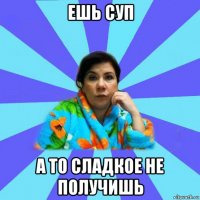 ешь суп а то сладкое не получишь