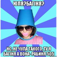 юля?багіня? нє, не чула такого, ту я багіня а вона- рабиня 505