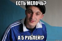 есть мелочь? а 5 рублей!?