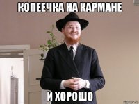 копеечка на кармане и хорошо