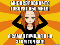 мне всё ровно что говорят обо мне!!! я самая лучшая и на этом точка!!!