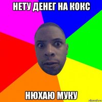 нету денег на кокс нюхаю муку