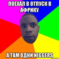 поехал в отпуск в африку а там одни niggers