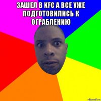 зашел в kfc а все уже подготовились к ограблению 