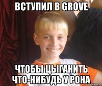 вступил в grove чтобы цыганить что-нибудь у рона