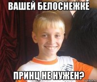 вашей белоснежке принц не нужен?