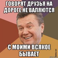 говорят друзья на дороге не валяются с моими всякое бывает