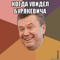 когда увидел бурякевича 