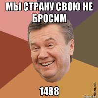 мы страну свою не бросим 1488