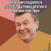 янукович поднялся полетел в страну другую к паутину хую тину 