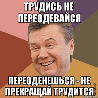 трудись не переодевайся переоденешься - не прекращай трудится