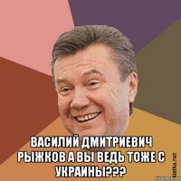  василий дмитриевич рыжков а вы ведь тоже с украины???