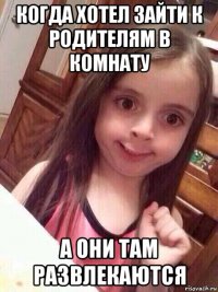 когда хотел зайти к родителям в комнату а они там развлекаются