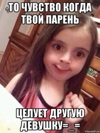 то чувство когда твой парень целует другую девушку=_=