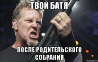 твой батя после родительского собрания