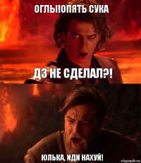 ОГЛЫ!Опять сука юлька, иди нахуй! дз не сделал?!