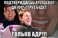 подтверждаешь атепцево? да 100%! груз будет только адр!!!