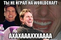 ты не играл на worldcraft ахахааахххаааа