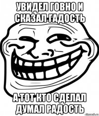 увидел говно и сказал гадость а тот кто сделал думал радость