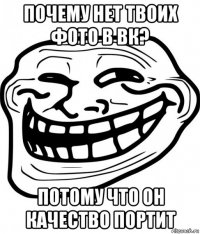 почему нет твоих фото в вк? потому что он качество портит