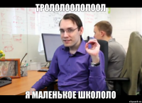 Трололоололоол Я маленькое школоло