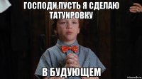 господи,пусть я сделаю татуировку в будующем