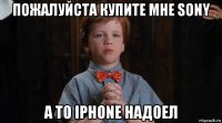 пожалуйста купите мне sony а то iphone надоел