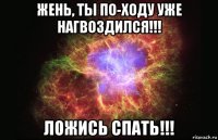 жень, ты по-ходу уже нагвоздился!!! ложись спать!!!