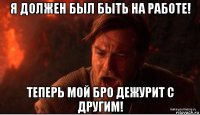 я должен был быть на работе! теперь мой бро дежурит с другим!