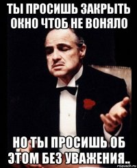 ты просишь закрыть окно чтоб не воняло но ты просишь об этом без уважения..