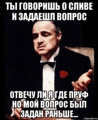 ты говоришь о сливе и задаешл вопрос отвечу ли я где пруф но мой вопрос был задан раньше...