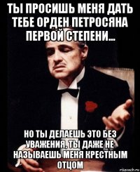 ты просишь меня дать тебе орден петросяна первой степени... но ты делаешь это без уважения, ты даже не называешь меня крестным отцом